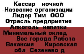 Кассир   ночной › Название организации ­ Лидер Тим, ООО › Отрасль предприятия ­ Алкоголь, напитки › Минимальный оклад ­ 36 000 - Все города Работа » Вакансии   . Кировская обл.,Сезенево д.